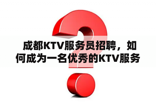  成都KTV服务员招聘，如何成为一名优秀的KTV服务员？