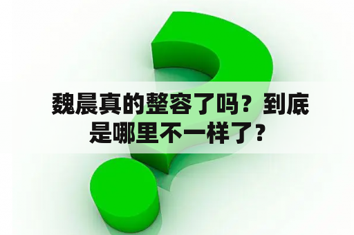  魏晨真的整容了吗？到底是哪里不一样了？