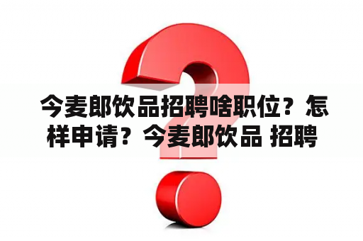  今麦郎饮品招聘啥职位？怎样申请？今麦郎饮品 招聘 职位 申请