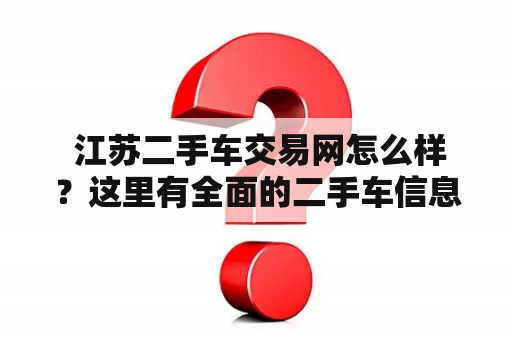  江苏二手车交易网怎么样？这里有全面的二手车信息和安全保障