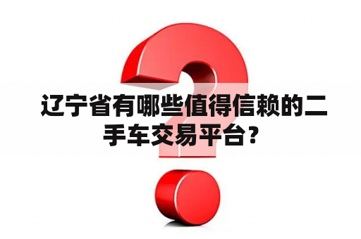  辽宁省有哪些值得信赖的二手车交易平台？