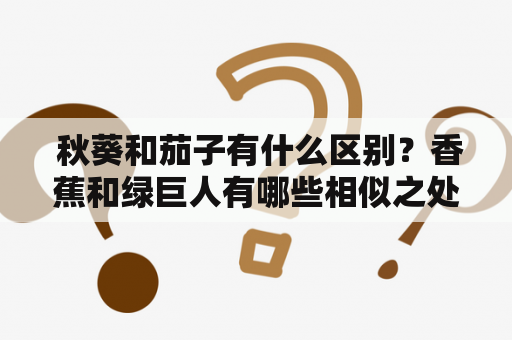  秋葵和茄子有什么区别？香蕉和绿巨人有哪些相似之处？