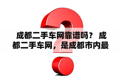  成都二手车网靠谱吗？ 成都二手车网，是成都市内最大的二手车交易平台之一。平台上汇集了众多优质的二手车资源，提供了一站式的二手车交易服务。那么，成都二手车网靠谱吗？答案是肯定的。下面，我们来看看成都二手车网的优势和保障措施。