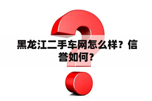  黑龙江二手车网怎么样？信誉如何？