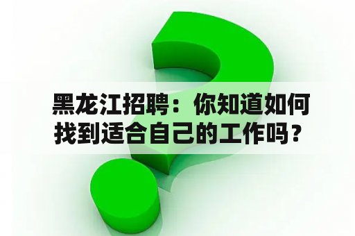  黑龙江招聘：你知道如何找到适合自己的工作吗？