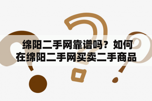  绵阳二手网靠谱吗？如何在绵阳二手网买卖二手商品？