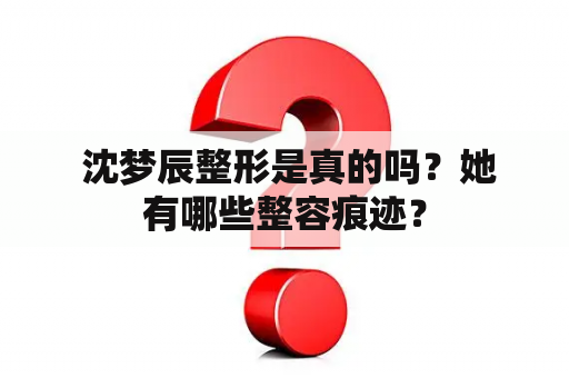  沈梦辰整形是真的吗？她有哪些整容痕迹？