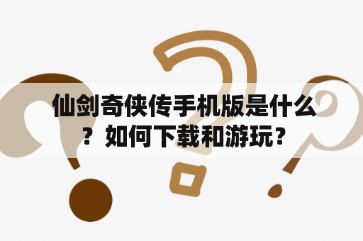  仙剑奇侠传手机版是什么？如何下载和游玩？