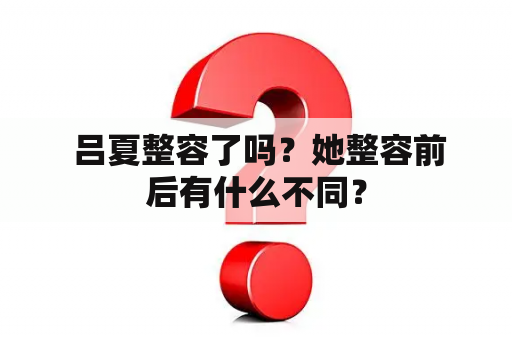  吕夏整容了吗？她整容前后有什么不同？