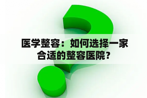  医学整容：如何选择一家合适的整容医院？