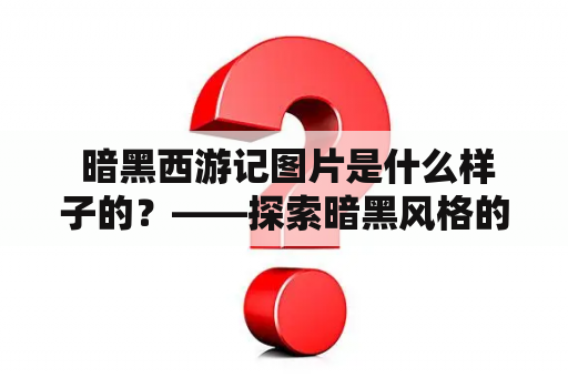  暗黑西游记图片是什么样子的？——探索暗黑风格的西游记图片