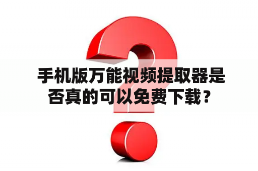  手机版万能视频提取器是否真的可以免费下载？