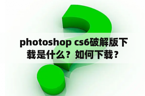  photoshop cs6破解版下载是什么？如何下载？