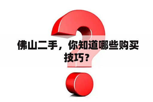  佛山二手，你知道哪些购买技巧？