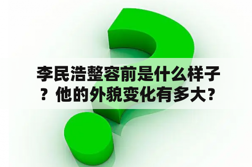  李民浩整容前是什么样子？他的外貌变化有多大？