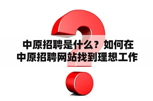  中原招聘是什么？如何在中原招聘网站找到理想工作？