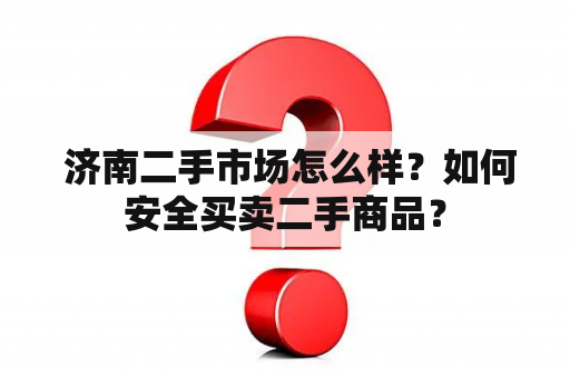  济南二手市场怎么样？如何安全买卖二手商品？