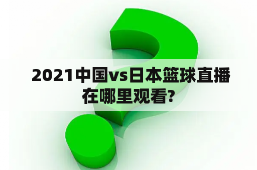  2021中国vs日本篮球直播在哪里观看?