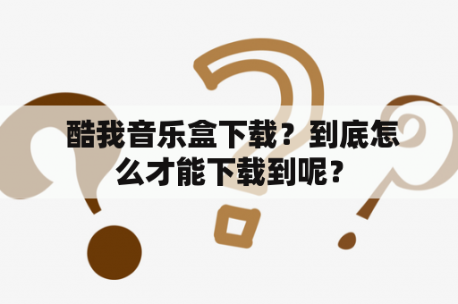  酷我音乐盒下载？到底怎么才能下载到呢？