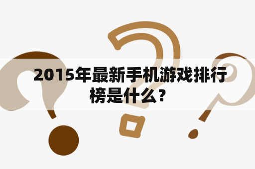  2015年最新手机游戏排行榜是什么？