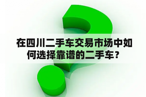  在四川二手车交易市场中如何选择靠谱的二手车？