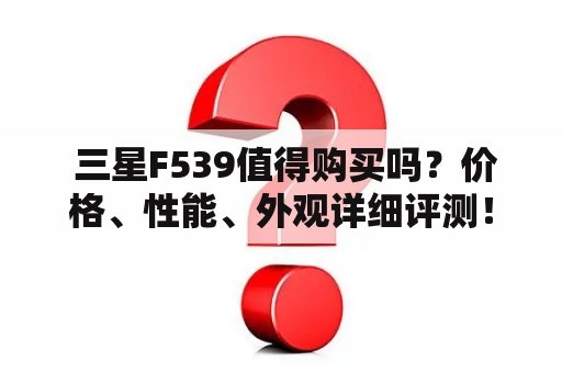  三星F539值得购买吗？价格、性能、外观详细评测！