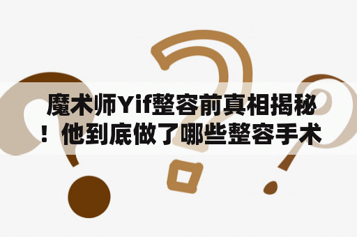  魔术师Yif整容前真相揭秘！他到底做了哪些整容手术？