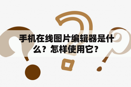  手机在线图片编辑器是什么？怎样使用它？