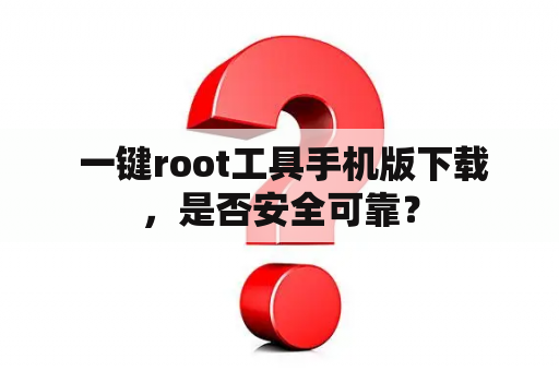  一键root工具手机版下载，是否安全可靠？