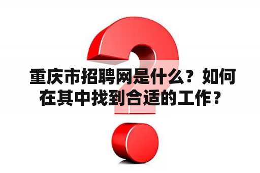  重庆市招聘网是什么？如何在其中找到合适的工作？