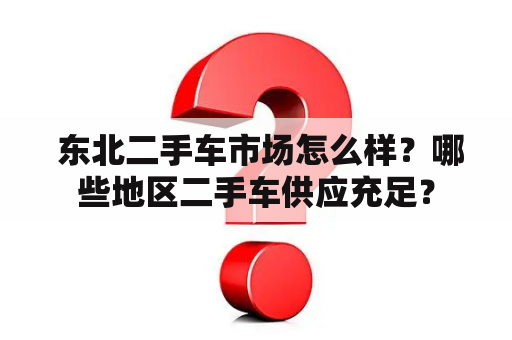  东北二手车市场怎么样？哪些地区二手车供应充足？