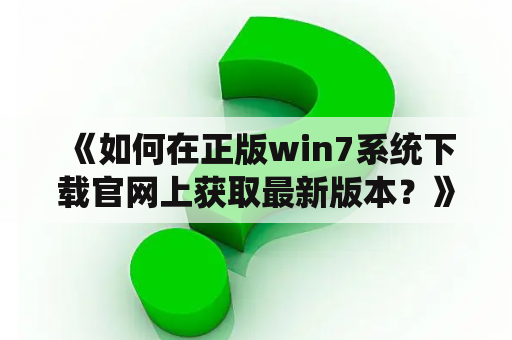  《如何在正版win7系统下载官网上获取最新版本？》