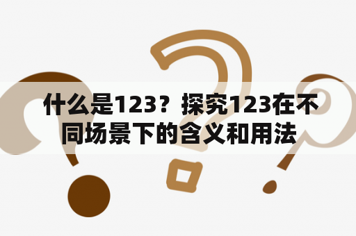  什么是123？探究123在不同场景下的含义和用法