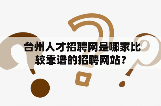  台州人才招聘网是哪家比较靠谱的招聘网站？