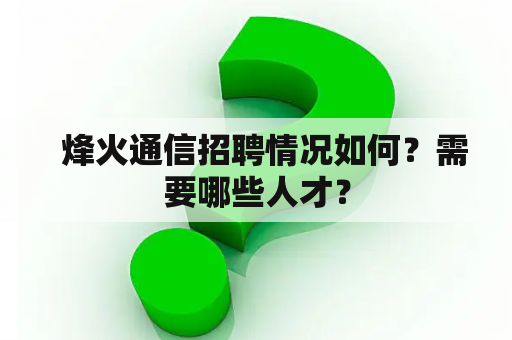   烽火通信招聘情况如何？需要哪些人才？