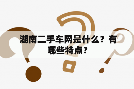  湖南二手车网是什么？有哪些特点？