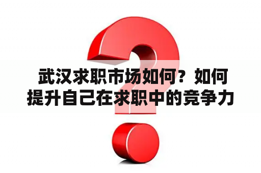  武汉求职市场如何？如何提升自己在求职中的竞争力？