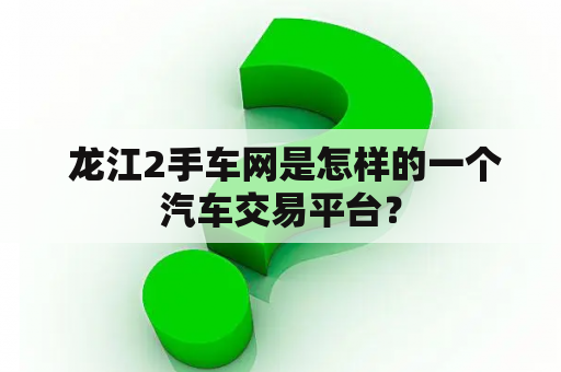  龙江2手车网是怎样的一个汽车交易平台？