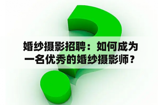  婚纱摄影招聘：如何成为一名优秀的婚纱摄影师？