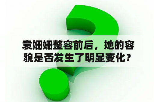  袁姗姗整容前后，她的容貌是否发生了明显变化？