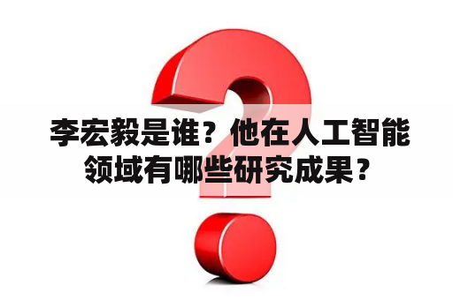  李宏毅是谁？他在人工智能领域有哪些研究成果？