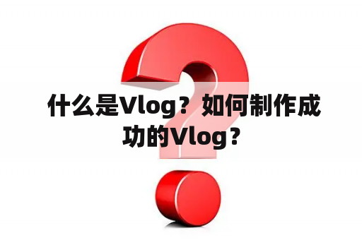  什么是Vlog？如何制作成功的Vlog？