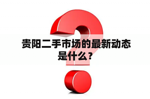  贵阳二手市场的最新动态是什么？