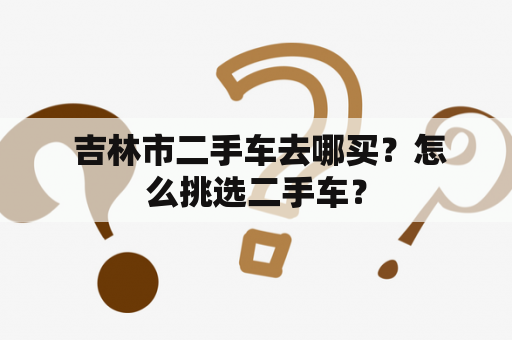  吉林市二手车去哪买？怎么挑选二手车？