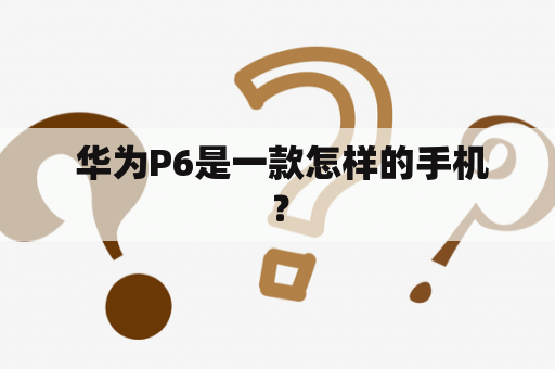  华为P6是一款怎样的手机？