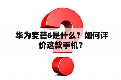  华为麦芒6是什么？如何评价这款手机？