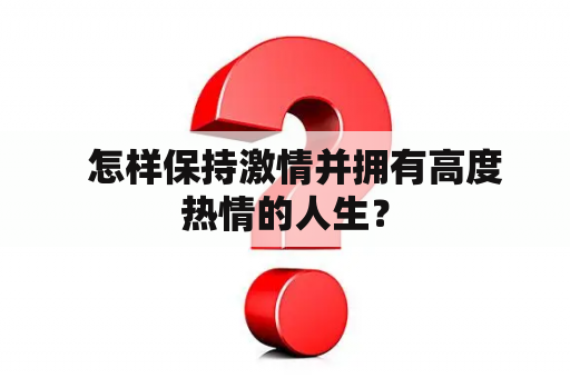   怎样保持激情并拥有高度热情的人生？