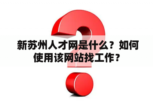  新苏州人才网是什么？如何使用该网站找工作？