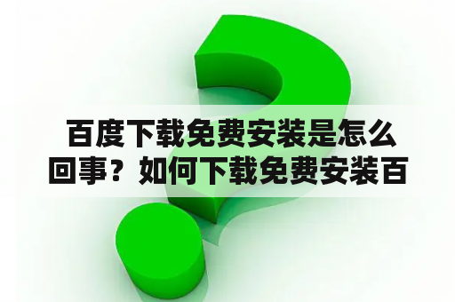  百度下载免费安装是怎么回事？如何下载免费安装百度应用？