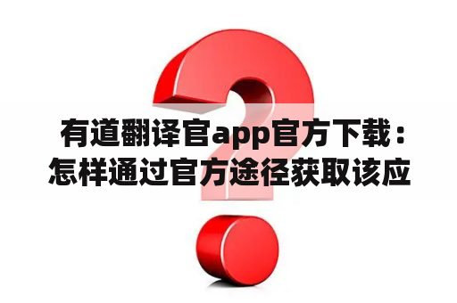  有道翻译官app官方下载：怎样通过官方途径获取该应用？